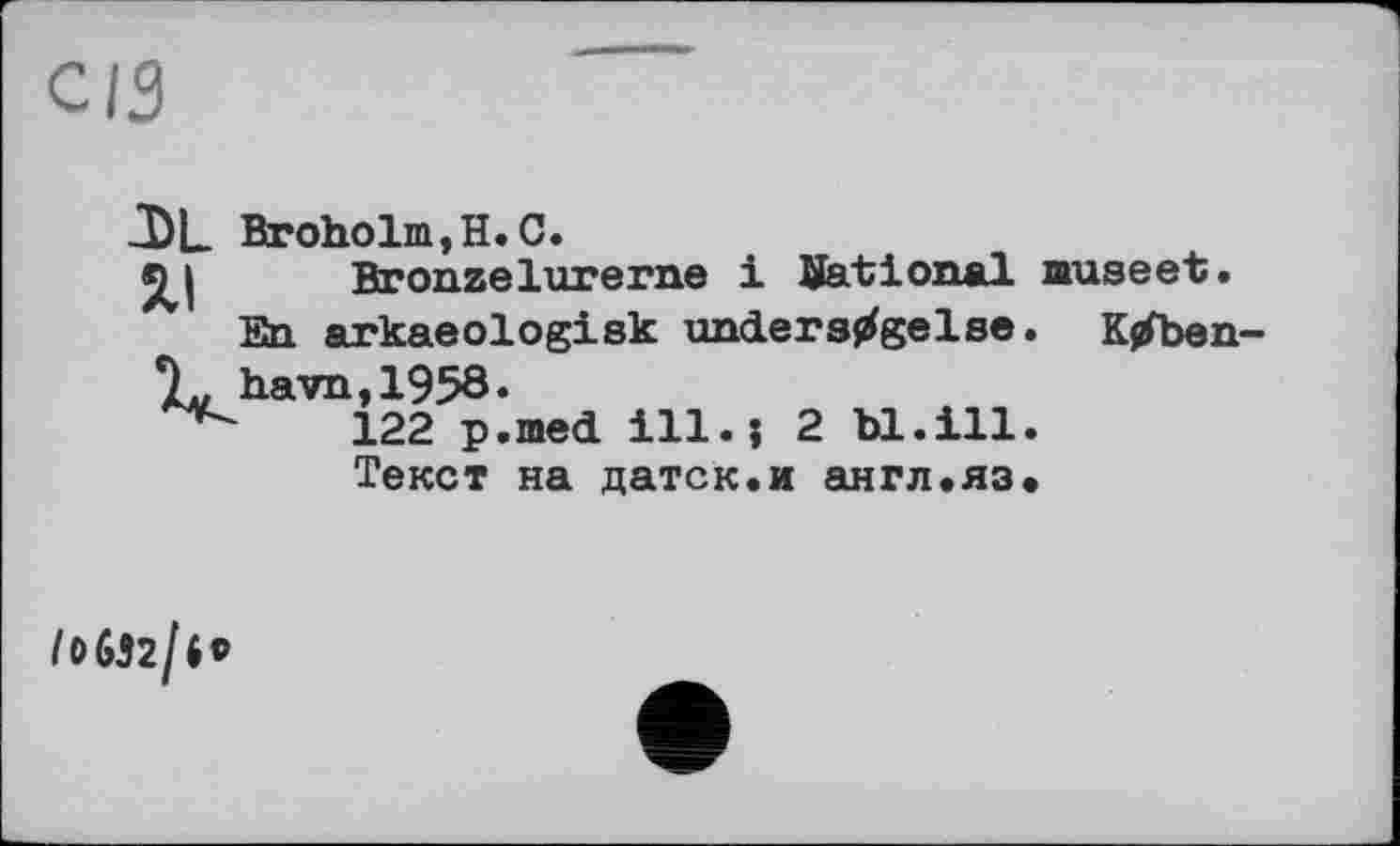 ﻿с ІЗ
3)L Broholm,H.С.
jj Bronzelurerne і national museet.
En arkaeologisk unders^gelse. K/ben-Ъ havn,1958.
122 p.med ill.; 2 hl.ill.
Текст на датск.и англ.яз.
/обэг/п